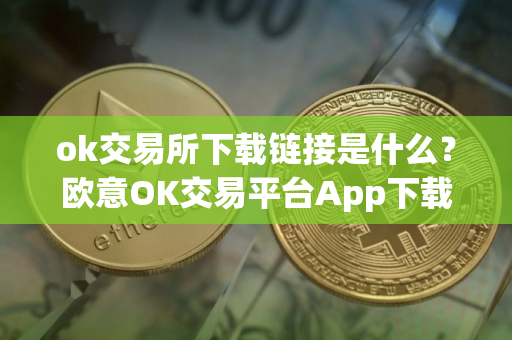 ok交易所下载链接是什么？欧意OK交易平台App下载教程