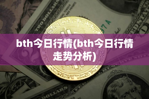 bth今日行情(bth今日行情走势分析)