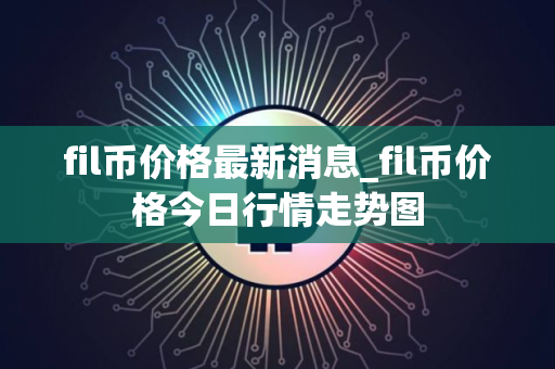 fil币价格最新消息_fil币价格今日行情走势图