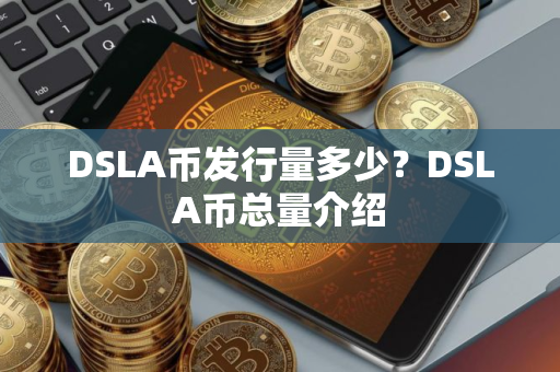 DSLA币发行量多少？DSLA币总量介绍