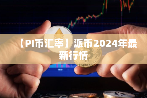 【PI币汇率】派币2024年最新行情
