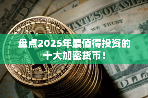 盘点2025年最值得投资的十大加密货币！