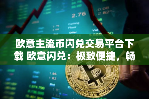 欧意主流币闪兑交易平台下载 欧意闪兑：极致便捷，畅快交易