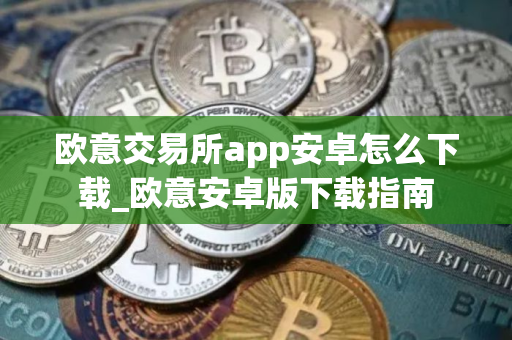 欧意交易所app安卓怎么下载_欧意安卓版下载指南