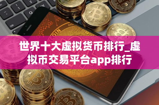 世界十大虚拟货币排行_虚拟币交易平台app排行
