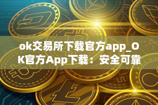 ok交易所下载官方app_OK官方App下载：安全可靠的数字资产交易所