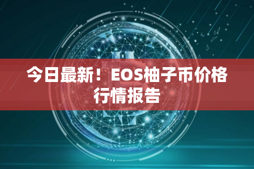 今日最新！EOS柚子币价格行情报告
