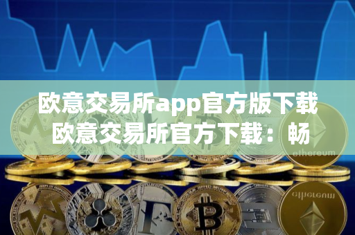 欧意交易所app官方版下载 欧意交易所官方下载：畅享数字资产交易