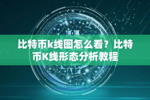 比特币k线图怎么看？比特币K线形态分析教程