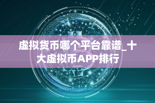 虚拟货币哪个平台靠谱_十大虚拟币APP排行