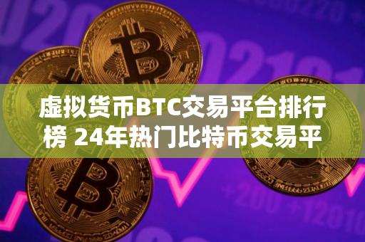 虚拟货币BTC交易平台排行榜 24年热门比特币交易平台排行榜