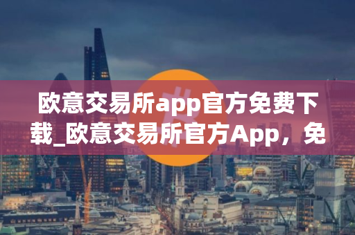 欧意交易所app官方免费下载_欧意交易所官方App，免费下载