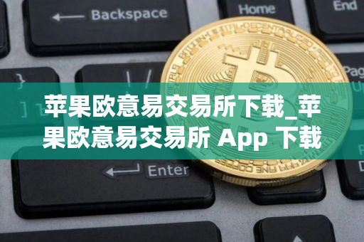 苹果欧意易交易所下载_苹果欧意易交易所 App 下载指南