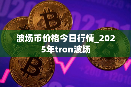 波场币价格今日行情_2025年tron波场