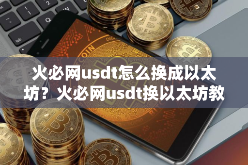火必网usdt怎么换成以太坊？火必网usdt换以太坊教程