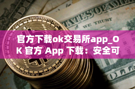 官方下载ok交易所app_OK 官方 App 下载：安全可靠，交易便捷
