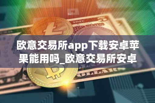 欧意交易所app下载安卓苹果能用吗_欧意交易所安卓苹果双端可用