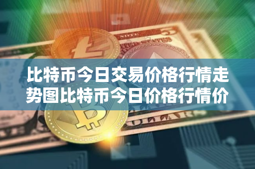 比特币今日交易价格行情走势图比特币今日价格行情价格
