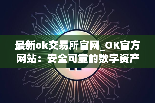 最新ok交易所官网_OK官方网站：安全可靠的数字资产交易所