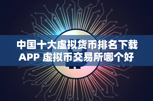 中国十大虚拟货币排名下载APP 虚拟币交易所哪个好用