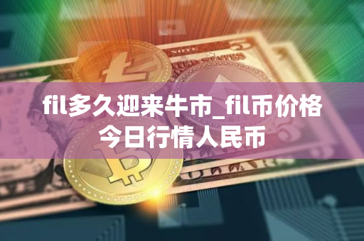 fil多久迎来牛市_fil币价格今日行情人民币