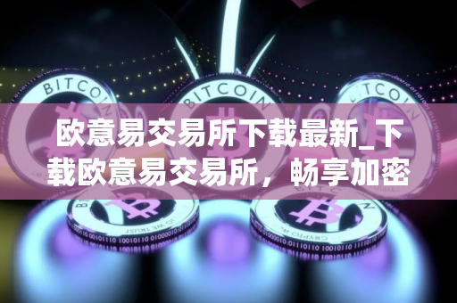 欧意易交易所下载最新_下载欧意易交易所，畅享加密交易之旅