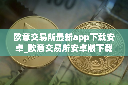 欧意交易所最新app下载安卓_欧意交易所安卓版下载指南