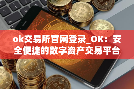 ok交易所官网登录_OK：安全便捷的数字资产交易平台