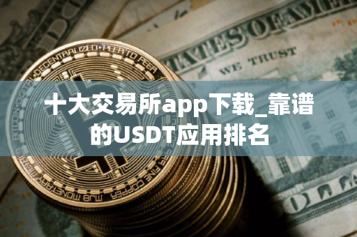 十大交易所app下载_靠谱的USDT应用排名
