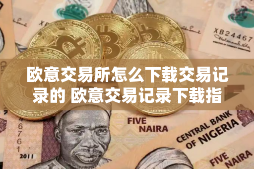 欧意交易所怎么下载交易记录的 欧意交易记录下载指南