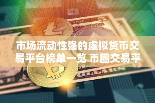 市场流动性强的虚拟货币交易平台榜单一览 币圈交易平台现在还能用