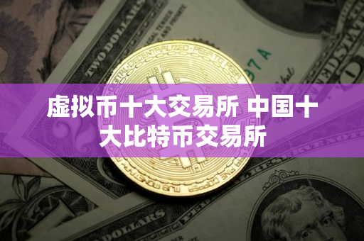 虚拟币十大交易所 中国十大比特币交易所
