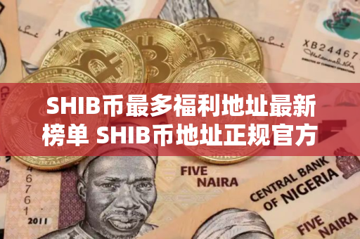 SHIB币最多福利地址最新榜单 SHIB币地址正规官方十大排名