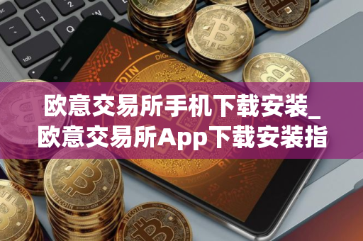 欧意交易所手机下载安装_欧意交易所App下载安装指南
