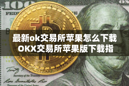 最新ok交易所苹果怎么下载 OKX交易所苹果版下载指南