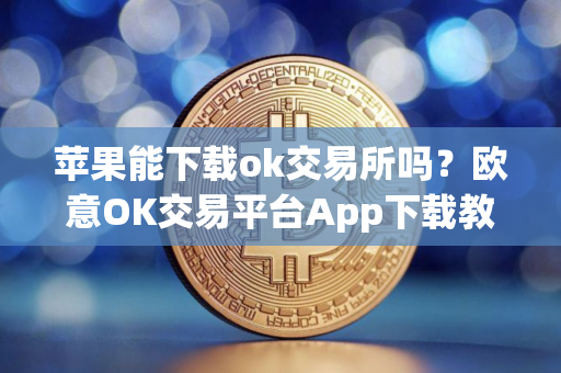 苹果能下载ok交易所吗?欧意OK交易平台App下载教程 苹果能下载ok交易所吗?欧意OK交易平台App下载教程