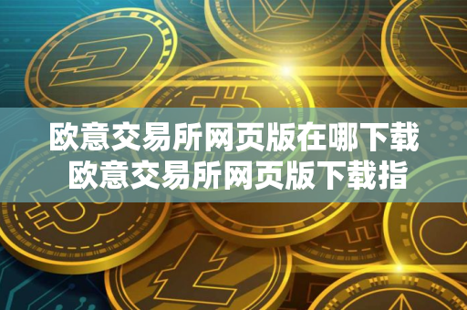 欧意交易所网页版在哪下载 欧意交易所网页版下载指南