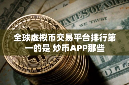 全球虚拟币交易平台排行第一的是 炒币APP那些