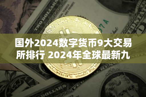 国外2024数字货币9大交易所排行 2024年全球最新九大比特币交易平台排名