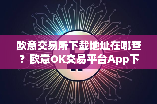 欧意交易所下载地址在哪查？欧意OK交易平台App下载教程