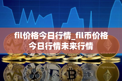 fil价格今日行情_fil币价格今日行情未来行情