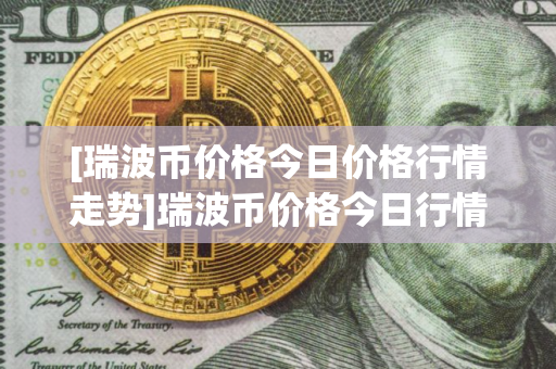 [瑞波币价格今日价格行情走势]瑞波币价格今日行情 行情走势