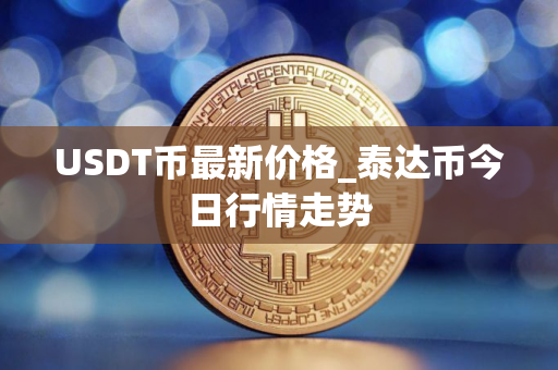 USDT币最新价格_泰达币今日行情走势