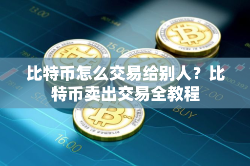 比特币怎么交易给别人？比特币卖出交易全教程