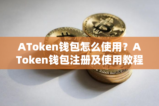 AToken钱包怎么使用？AToken钱包注册及使用教程