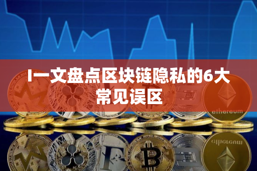 I一文盘点区块链隐私的6大常见误区