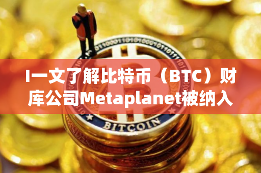 I一文了解比特币（BTC）财库公司Metaplanet被纳入富时日本和全球指数