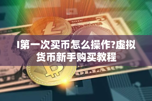 I第一次买币怎么操作?虚拟货币新手购买教程
