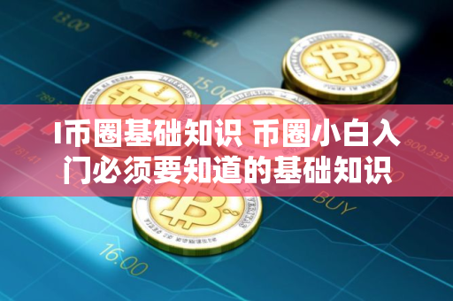 I币圈基础知识 币圈小白入门必须要知道的基础知识