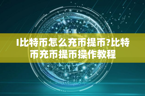 I比特币怎么充币提币?比特币充币提币操作教程